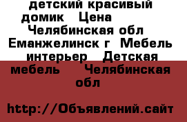 детский красивый домик › Цена ­ 5 000 - Челябинская обл., Еманжелинск г. Мебель, интерьер » Детская мебель   . Челябинская обл.